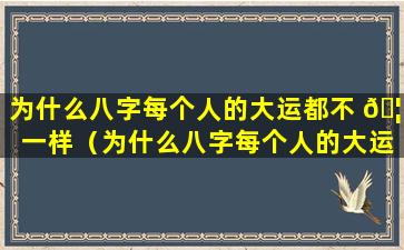 为什么八字每个人的大运都不 🦅 一样（为什么八字每个人的大运都不一样呢）